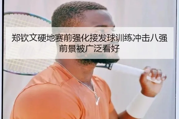 郑钦文硬地赛前强化接发球训练冲击八强前景被广泛看好