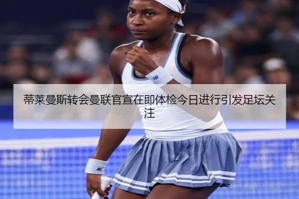 蒂莱曼斯转会曼联官宣在即体检今日进行引发足坛关注